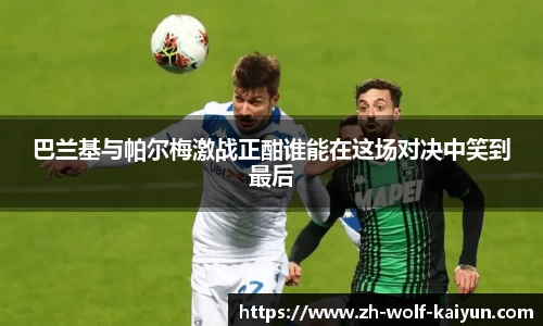 巴兰基与帕尔梅激战正酣谁能在这场对决中笑到最后