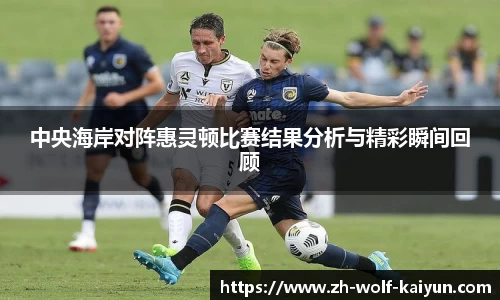 中央海岸对阵惠灵顿比赛结果分析与精彩瞬间回顾