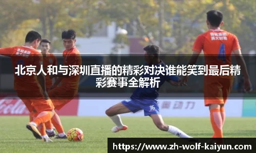 北京人和与深圳直播的精彩对决谁能笑到最后精彩赛事全解析