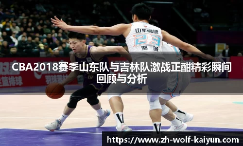 CBA2018赛季山东队与吉林队激战正酣精彩瞬间回顾与分析