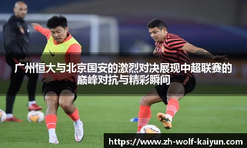 广州恒大与北京国安的激烈对决展现中超联赛的巅峰对抗与精彩瞬间