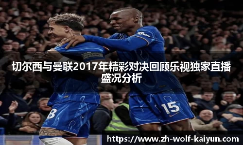 切尔西与曼联2017年精彩对决回顾乐视独家直播盛况分析