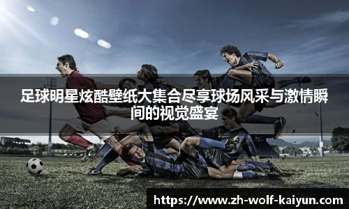 足球明星炫酷壁纸大集合尽享球场风采与激情瞬间的视觉盛宴