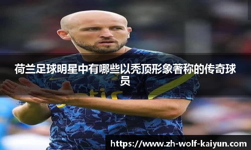 荷兰足球明星中有哪些以秃顶形象著称的传奇球员