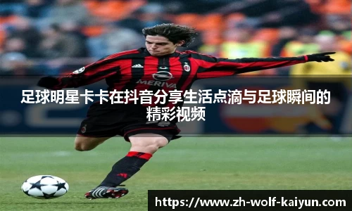 足球明星卡卡在抖音分享生活点滴与足球瞬间的精彩视频