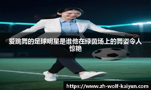 爱跳舞的足球明星是谁他在绿茵场上的舞姿令人惊艳